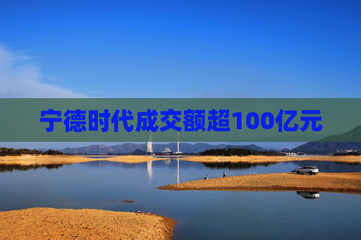 宁德时代成交额超100亿元