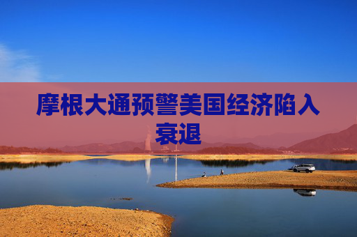 摩根大通预警美国经济陷入衰退