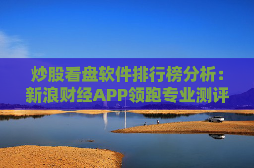 炒股看盘软件排行榜分析：新浪财经APP领跑专业测评