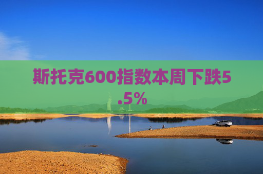 斯托克600指数本周下跌5.5%