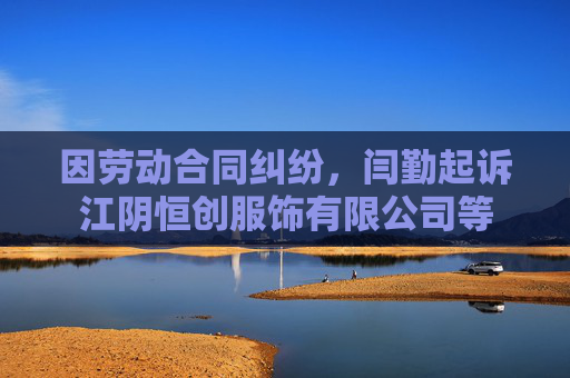 因劳动合同纠纷，闫勤起诉江阴恒创服饰有限公司等  第1张
