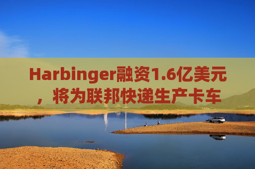 Harbinger融资1.6亿美元,将为联邦快递生产卡车