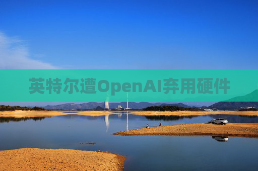 英特尔遭OpenAI弃用硬件