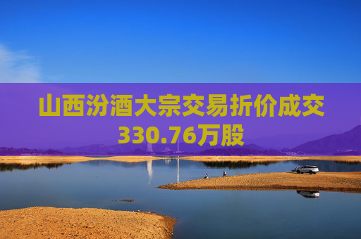 山西汾酒大宗交易折价成交330.76万股  第1张