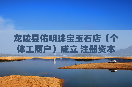 龙陵县佑明珠宝玉石店（个体工商户）成立 注册资本1万人民币
