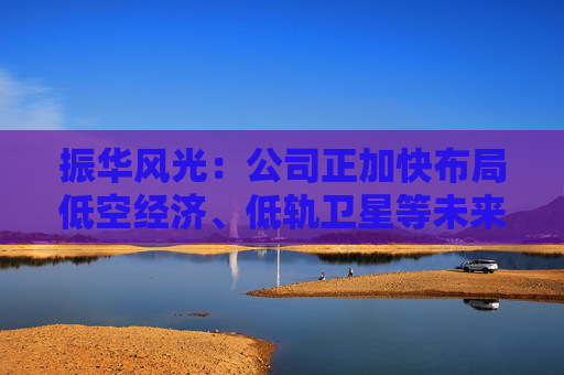 振华风光：公司正加快布局低空经济、低轨卫星等未来产业