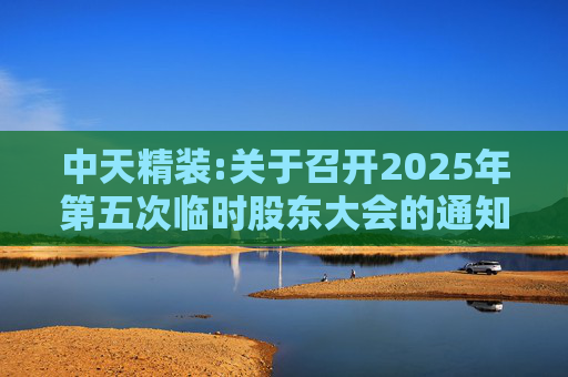 中天精装:关于召开2025年第五次临时股东大会的通知  第1张