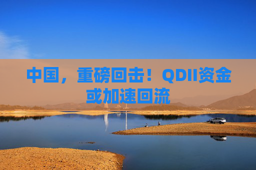 中国，重磅回击！QDII资金或加速回流  第1张