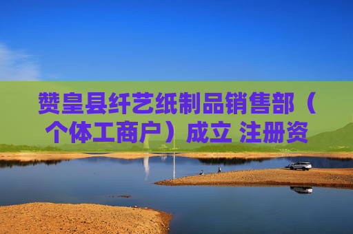 赞皇县纤艺纸制品销售部(个体工商户)成立 注册资本50万人民币