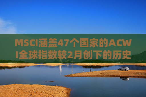 MSCI涵盖47个国家的ACWI全球指数较2月创下的历史高点下跌10%