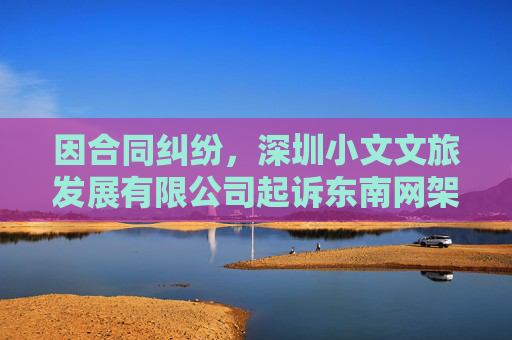 因合同纠纷，深圳小文文旅发展有限公司起诉东南网架