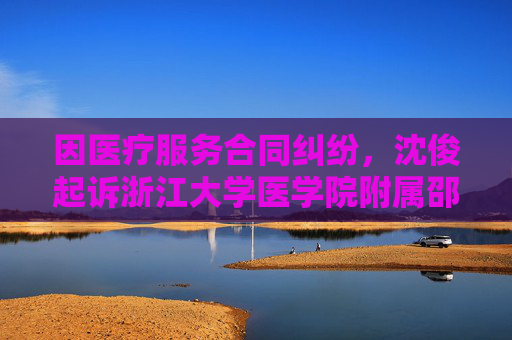 因医疗服务合同纠纷,沈俊起诉浙江大学医学院附属邵逸夫医院等