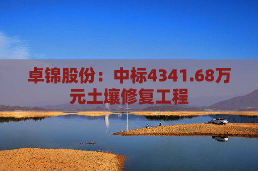 卓锦股份:中标4341.68万元土壤修复工程