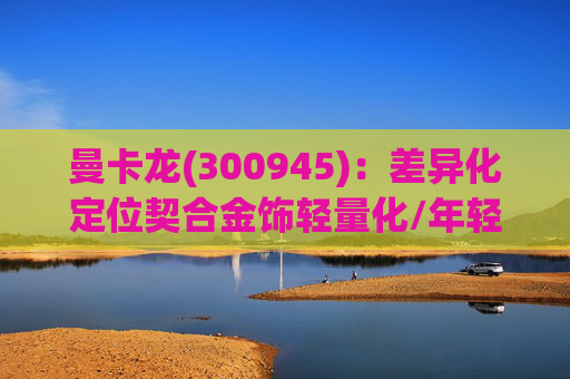 曼卡龙(300945)：差异化定位契合金饰轻量化/年轻化趋势 业绩持续高增长