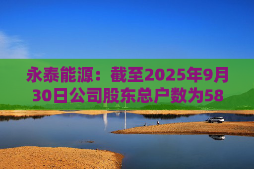 永泰能源：截至2025年9月30日公司股东总户数为58.87万户