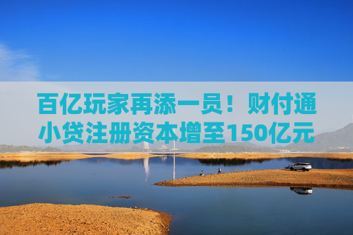 百亿玩家再添一员！财付通小贷注册资本增至150亿元，行业加速升级  第1张