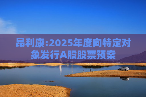 昂利康:2025年度向特定对象发行A股股票预案