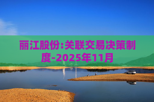 丽江股份:关联交易决策制度-2025年11月  第1张