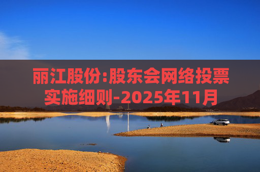 丽江股份:股东会网络投票实施细则-2025年11月  第1张