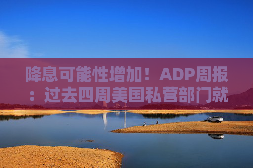 降息可能性增加!ADP周报:过去四周美国私营部门就业岗位流失加剧