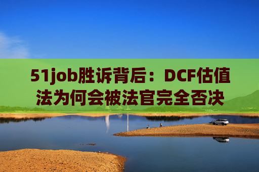 51job胜诉背后:DCF估值法为何会被法官完全否决 第1张 51job胜诉背后:DCF估值法为何会被法官完全否决 第1张