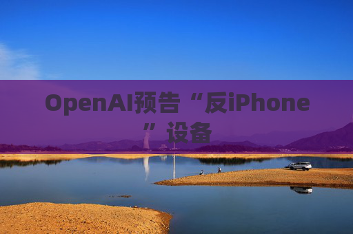 OpenAI预告“反iPhone”设备