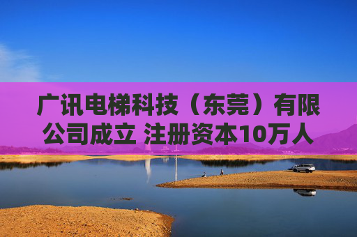广讯电梯科技（东莞）有限公司成立 注册资本10万人民币