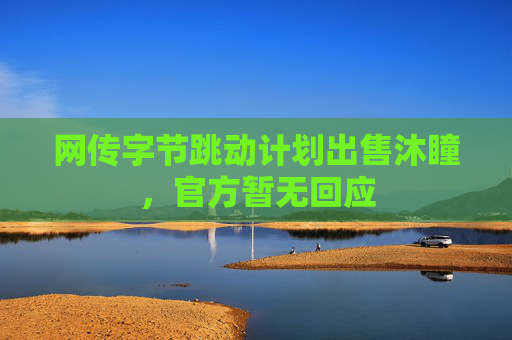 网传字节跳动计划出售沐瞳，官方暂无回应  第1张