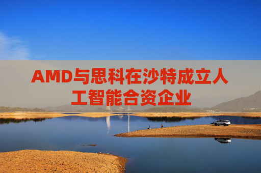AMD与思科在沙特成立人工智能合资企业