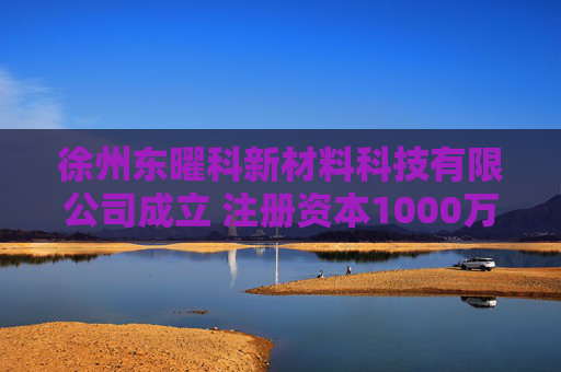 徐州东曜科新材料科技有限公司成立 注册资本1000万人民币