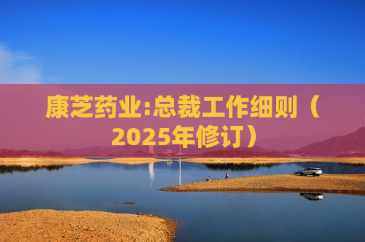 康芝药业:总裁工作细则（2025年修订）