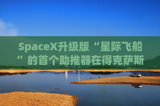 SpaceX升级版“星际飞船”的首个助推器在得克萨斯州的测试中失败