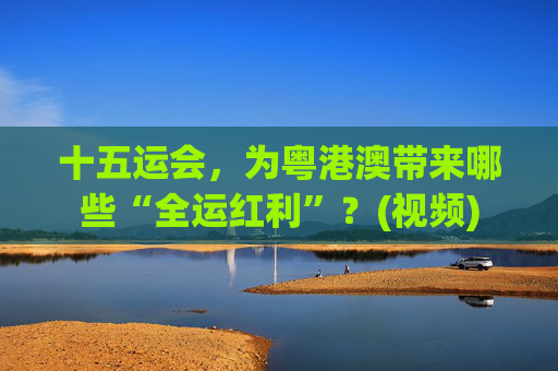 十五运会，为粤港澳带来哪些“全运红利”？(视频)