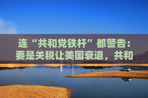 连“共和党铁杆”都警告：要是关税让美国衰退，共和党明年中选会遭遇“屠杀”