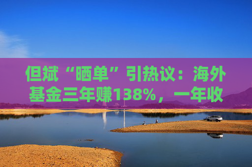 但斌“晒单”引热议：海外基金三年赚138%，一年收益却遭质疑平庸？真相藏在持仓里