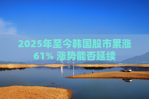 2025年至今韩国股市累涨61% 涨势能否延续