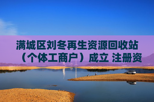 满城区刘冬再生资源回收站(个体工商户)成立 注册资本5万人民币
