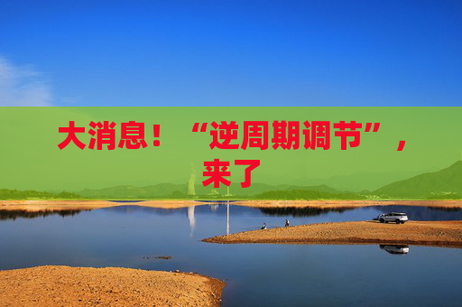 大消息！“逆周期调节”，来了  第1张