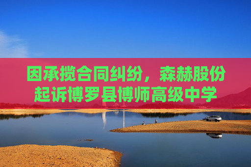因承揽合同纠纷，森赫股份起诉博罗县博师高级中学