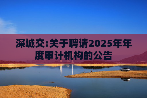 深城交:关于聘请2025年年度审计机构的公告