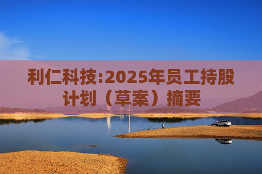 利仁科技:2025年员工持股计划（草案）摘要  第1张