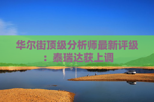 华尔街顶级分析师最新评级：泰瑞达获上调