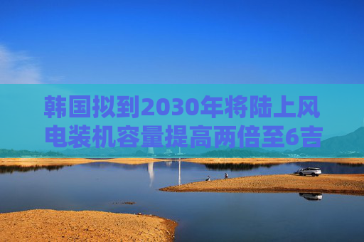 韩国拟到2030年将陆上风电装机容量提高两倍至6吉瓦
