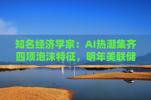 知名经济学家：AI热潮集齐四项泡沫特征，明年美联储有戳破泡沫的可能
