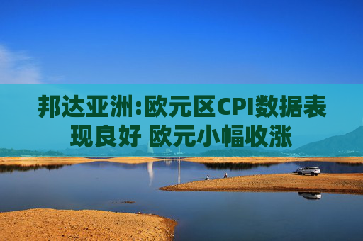 邦达亚洲:欧元区CPI数据表现良好 欧元小幅收涨