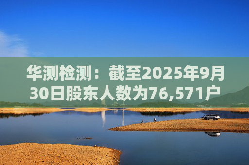 华测检测：截至2025年9月30日股东人数为76,571户