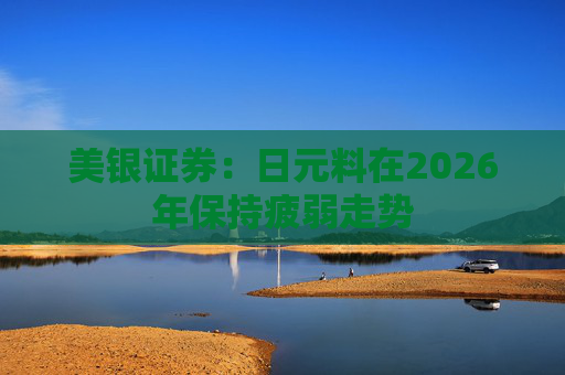 美银证券：日元料在2026年保持疲弱走势  第1张
