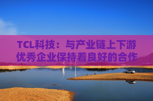 TCL科技:与产业链上下游优秀企业保持着良好的合作关系
