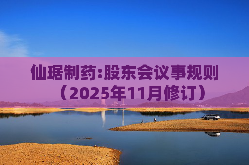 仙琚制药:股东会议事规则（2025年11月修订）