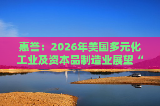 惠誉：2026年美国多元化工业及资本品制造业展望“中性”